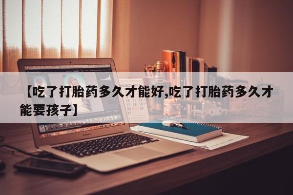 米非米索如何购买【吃了打胎药多久才能好,吃了打胎药多久才能要孩子】