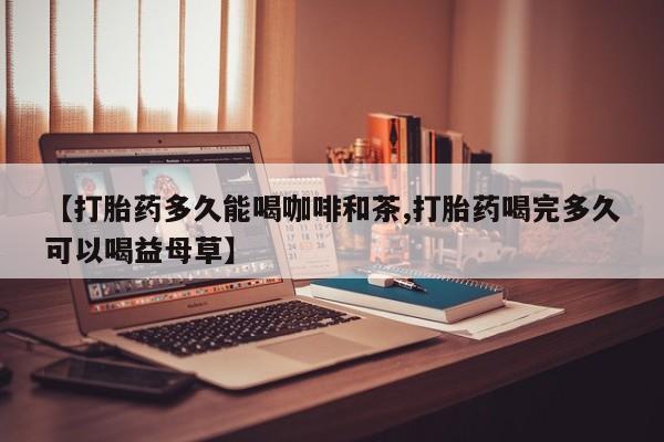 米非米索如何购买【打胎药多久能喝咖啡和茶,打胎药喝完多久可以喝益母草】