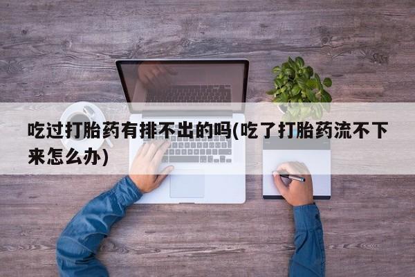 米非米索如何购买吃过打胎药有排不出的吗(吃了打胎药流不下来怎么办)