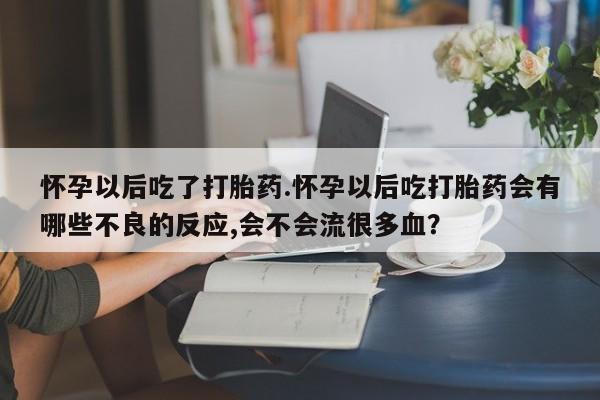 米非米索如何购买怀孕以后吃了打胎药.怀孕以后吃打胎药会有哪些不良的反应,会不会流很多血？