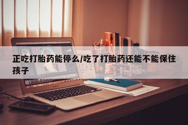 米非米索如何购买正吃打胎药能停么/吃了打胎药还能不能保住孩子