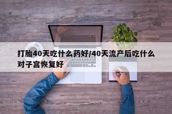 米非米索如何购买打胎40天吃什么药好/40天流产后吃什么对子宫恢复好