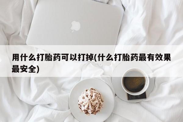 米非米索如何购买用什么打胎药可以打掉(什么打胎药最有效果最安全)