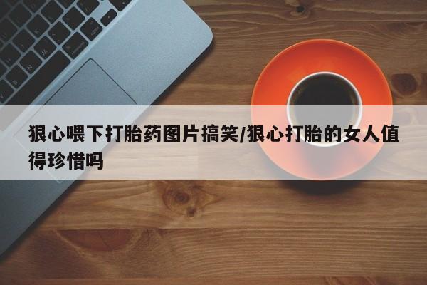 米非米索如何购买狠心喂下打胎药图片搞笑/狠心打胎的女人值得珍惜吗