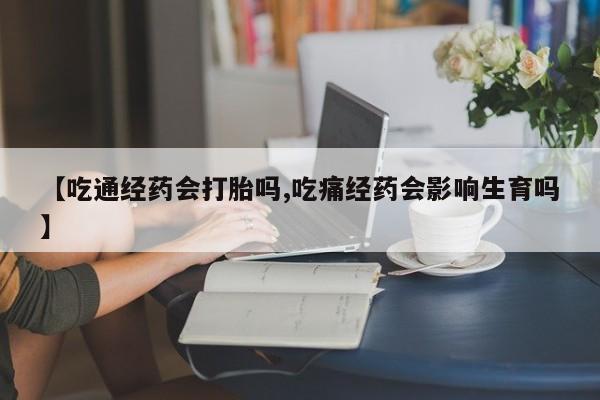 米非米索如何购买【吃通经药会打胎吗,吃痛经药会影响生育吗】