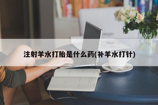米非米索如何购买注射羊水打胎是什么药(补羊水打针)