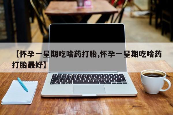 米非米索如何购买【怀孕一星期吃啥药打胎,怀孕一星期吃啥药打胎最好】