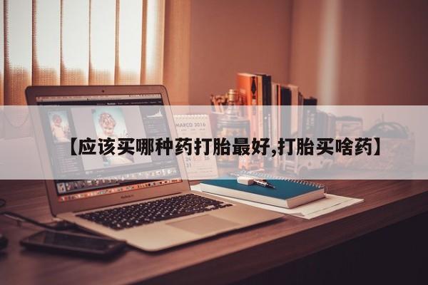 米非米索如何购买【应该买哪种药打胎最好,打胎买啥药】