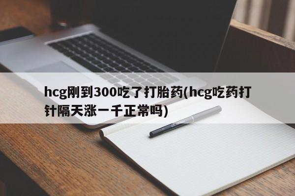 米非米索如何购买hcg刚到300吃了打胎药(hcg吃药打针隔天涨一千正常吗)