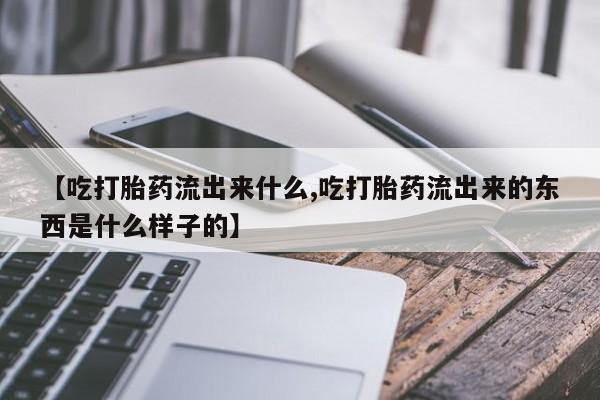 米非米索如何购买【吃打胎药流出来什么,吃打胎药流出来的东西是什么样子的】
