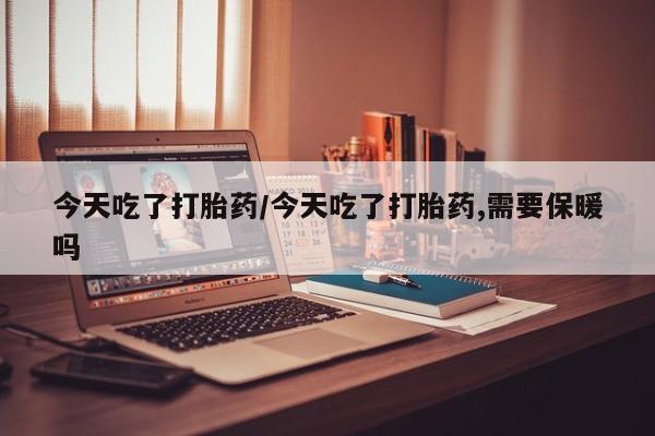 米非米索如何购买今天吃了打胎药/今天吃了打胎药,需要保暖吗