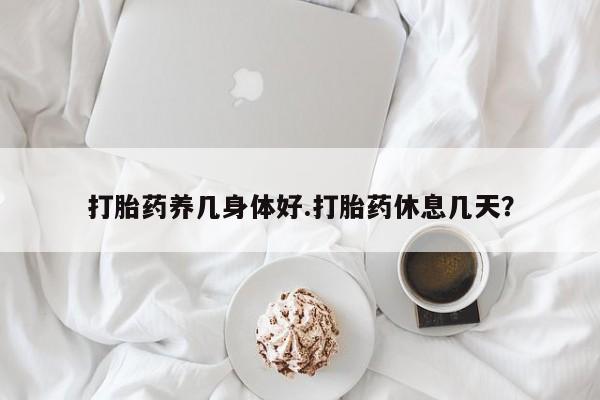 米非米索如何购买打胎药养几身体好.打胎药休息几天？