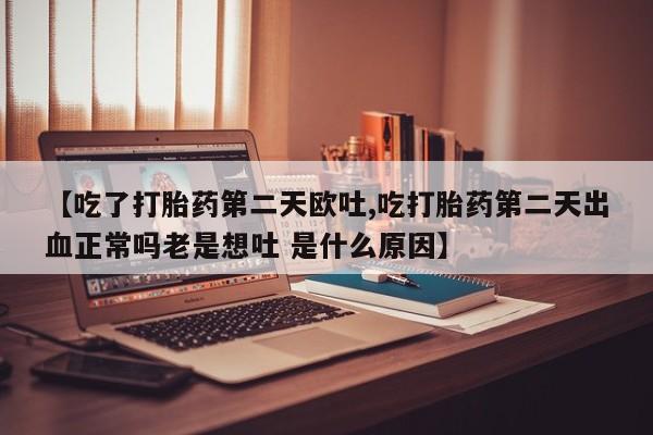 米非米索如何购买【吃了打胎药第二天欧吐,吃打胎药第二天出血正常吗老是想吐 是什么原因】