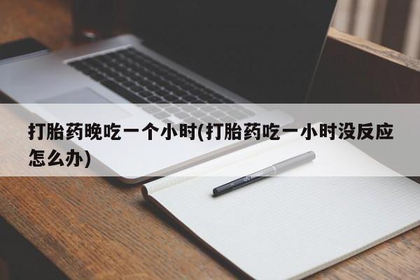米非米索如何购买打胎药晚吃一个小时(打胎药吃一小时没反应怎么办)