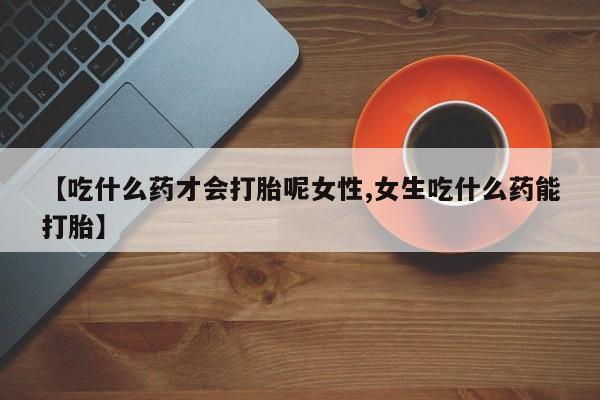米非米索如何购买【吃什么药才会打胎呢女性,女生吃什么药能打胎】