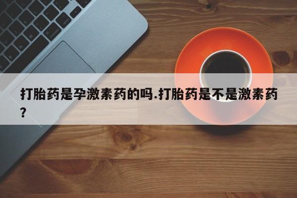 米非米索如何购买打胎药是孕激素药的吗.打胎药是不是激素药？