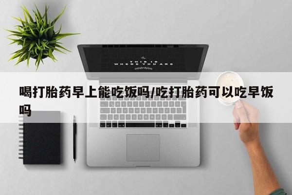 米非米索如何购买喝打胎药早上能吃饭吗/吃打胎药可以吃早饭吗