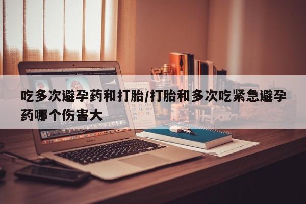 米非米索如何购买吃多次避孕药和打胎/打胎和多次吃紧急避孕药哪个伤害大