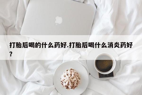 米非米索如何购买打胎后喝的什么药好.打胎后喝什么消炎药好？