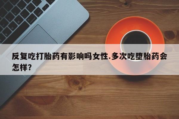 米非米索如何购买反复吃打胎药有影响吗女性.多次吃堕胎药会怎样？
