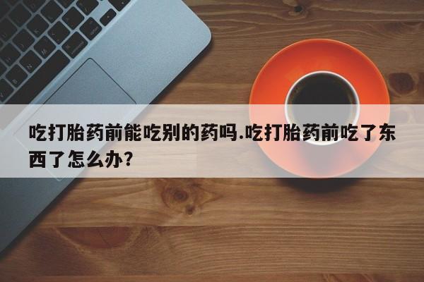 米非米索如何购买吃打胎药前能吃别的药吗.吃打胎药前吃了东西了怎么办？