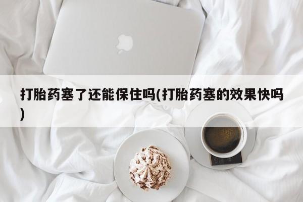 米非米索如何购买打胎药塞了还能保住吗(打胎药塞的效果快吗)