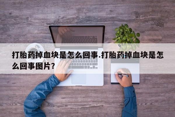 米非米索如何购买打胎药掉血块是怎么回事.打胎药掉血块是怎么回事图片？