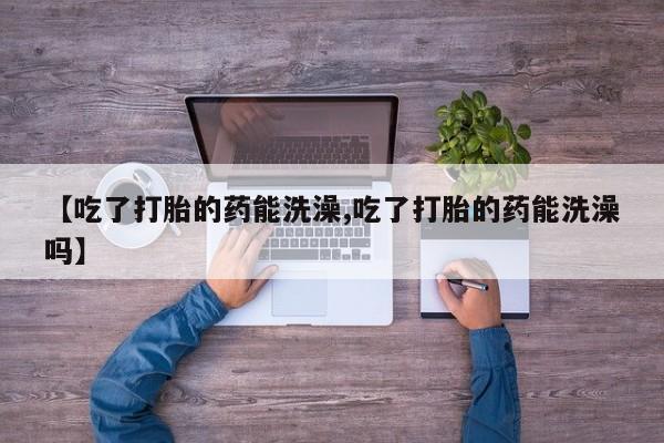 米非米索如何购买【吃了打胎的药能洗澡,吃了打胎的药能洗澡吗】