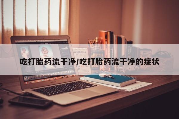 米非米索如何购买吃打胎药流干净/吃打胎药流干净的症状