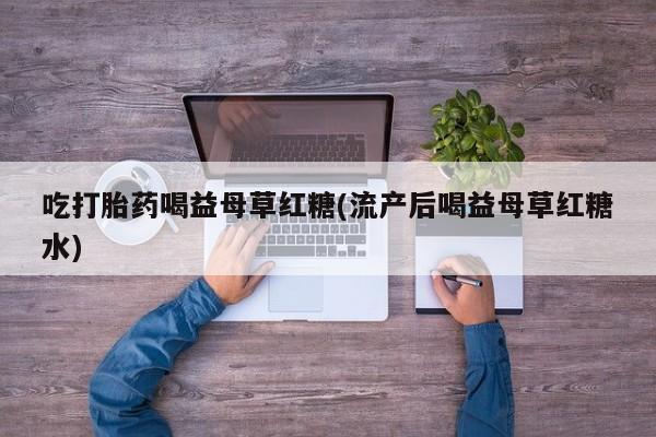 米非米索如何购买吃打胎药喝益母草红糖(流产后喝益母草红糖水)