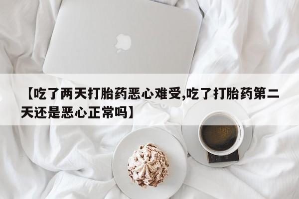 米非米索如何购买【吃了两天打胎药恶心难受,吃了打胎药第二天还是恶心正常吗】