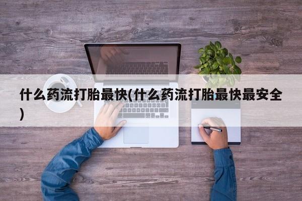 米非米索如何购买什么药流打胎最快(什么药流打胎最快最安全)