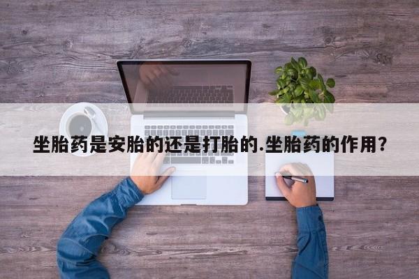 米非米索如何购买坐胎药是安胎的还是打胎的.坐胎药的作用？