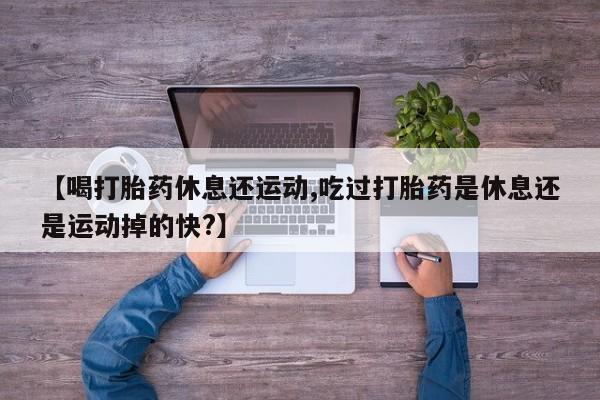 米非米索如何购买【喝打胎药休息还运动,吃过打胎药是休息还是运动掉的快?】