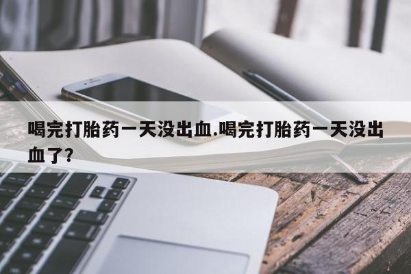 米非米索如何购买喝完打胎药一天没出血.喝完打胎药一天没出血了？