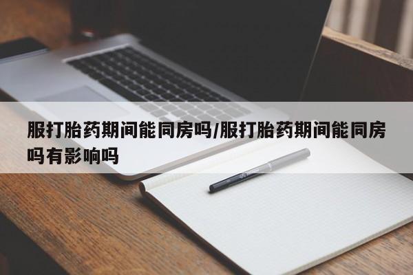 米非米索如何购买服打胎药期间能同房吗/服打胎药期间能同房吗有影响吗