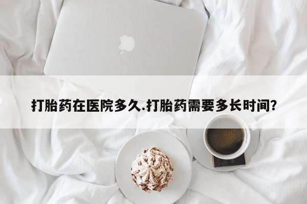 米非米索如何购买打胎药在医院多久.打胎药需要多长时间？
