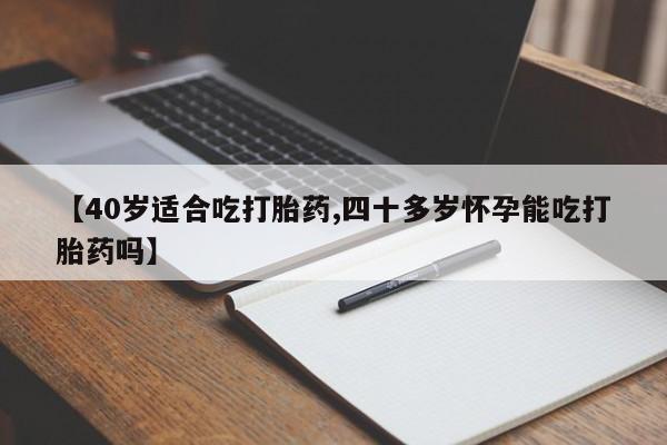 米非米索如何购买【40岁适合吃打胎药,四十多岁怀孕能吃打胎药吗】