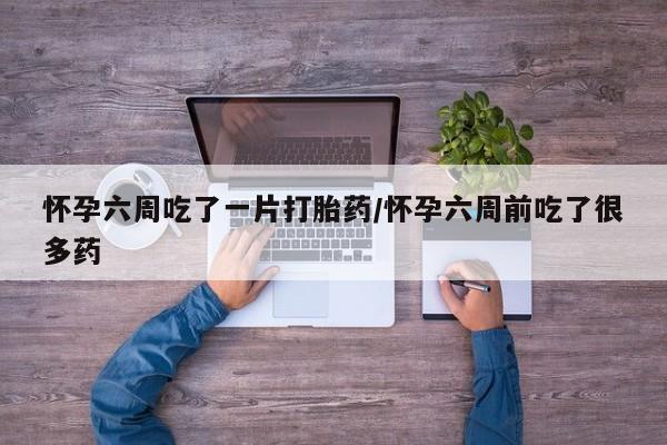 米非米索如何购买怀孕六周吃了一片打胎药/怀孕六周前吃了很多药