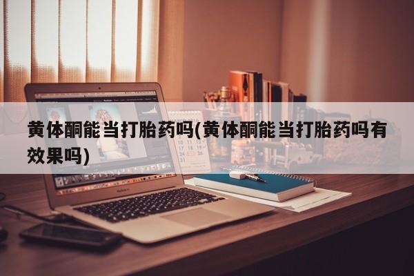 米非米索如何购买黄体酮能当打胎药吗(黄体酮能当打胎药吗有效果吗)
