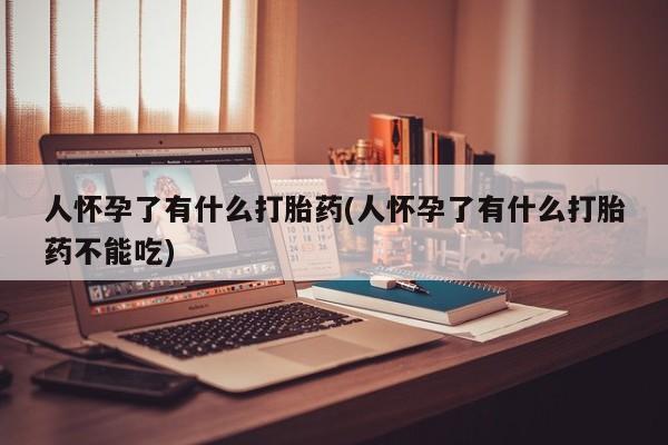 米非米索如何购买人怀孕了有什么打胎药(人怀孕了有什么打胎药不能吃)