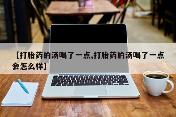 米非米索如何购买【打胎药的汤喝了一点,打胎药的汤喝了一点会怎么样】