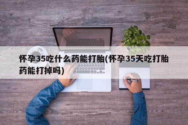 米非米索如何购买怀孕35吃什么药能打胎(怀孕35天吃打胎药能打掉吗)
