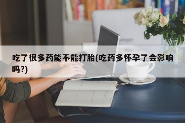 米非米索如何购买吃了很多药能不能打胎(吃药多怀孕了会影响吗?)