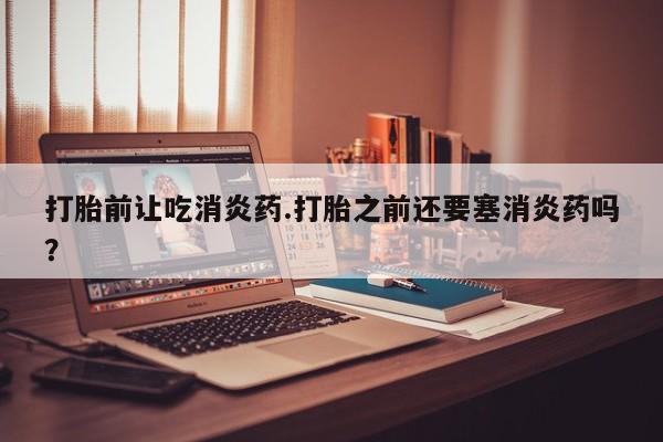 米非米索如何购买打胎前让吃消炎药.打胎之前还要塞消炎药吗？