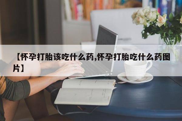 米非米索如何购买【怀孕打胎该吃什么药,怀孕打胎吃什么药图片】