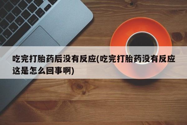 米非米索如何购买吃完打胎药后没有反应(吃完打胎药没有反应这是怎么回事啊)