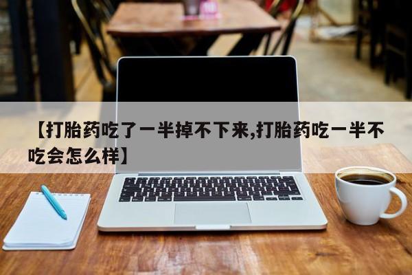 米非米索如何购买【打胎药吃了一半掉不下来,打胎药吃一半不吃会怎么样】