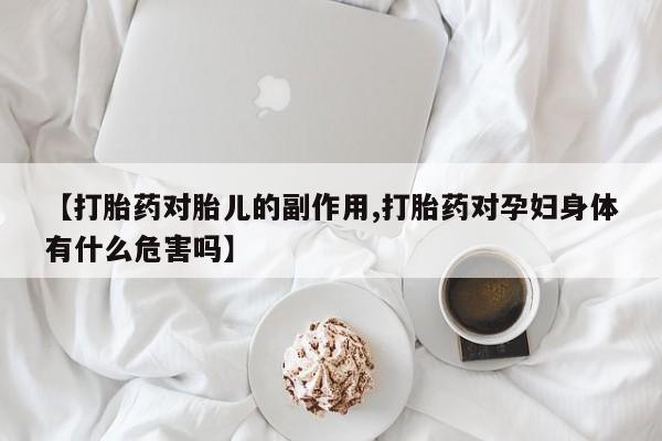 米非米索如何购买【打胎药对胎儿的副作用,打胎药对孕妇身体有什么危害吗】