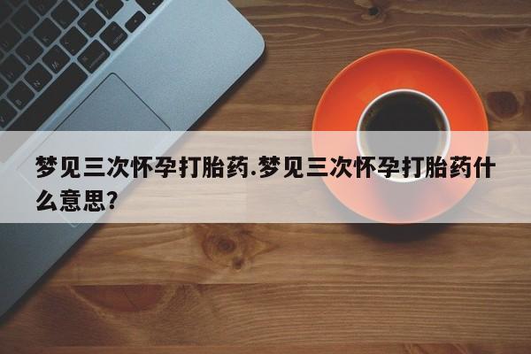 米非米索如何购买梦见三次怀孕打胎药.梦见三次怀孕打胎药什么意思？